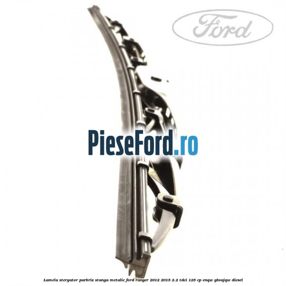 Lamela stergator parbriz stanga metalic Ford Ranger 2012-2015 2.2 TDCi 125 cp ENQW, GBVAJQW diesel