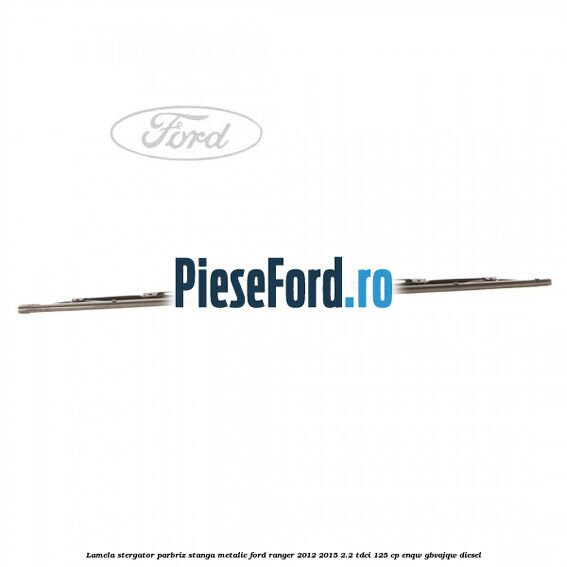 Lamela stergator parbriz stanga metalic Ford Ranger 2012-2015 2.2 TDCi 125 cp ENQW, GBVAJQW diesel