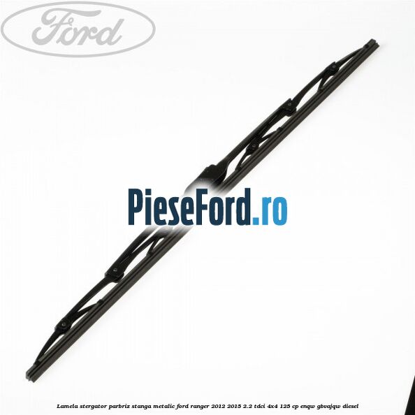 Lamela stergator parbriz stanga metalic Ford Ranger 2012-2015 2.2 TDCi 4x4 125 cp ENQW, GBVAJQW diesel