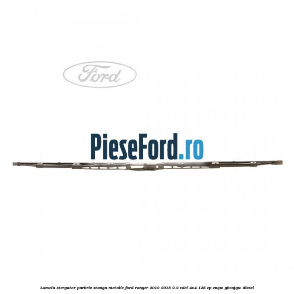 Lamela stergator parbriz stanga metalic Ford Ranger 2012-2015 2.2 TDCi 4x4 125 cp ENQW, GBVAJQW diesel