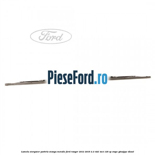 Lamela stergator parbriz stanga metalic Ford Ranger 2012-2015 2.2 TDCi 4x4 125 cp ENQW, GBVAJQW diesel