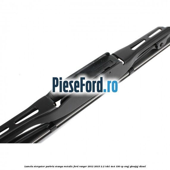 Lamela stergator parbriz stanga metalic Ford Ranger 2012-2015 2.2 TDCi 4x4 150 cp ENQJ, GBVAJQJ diesel