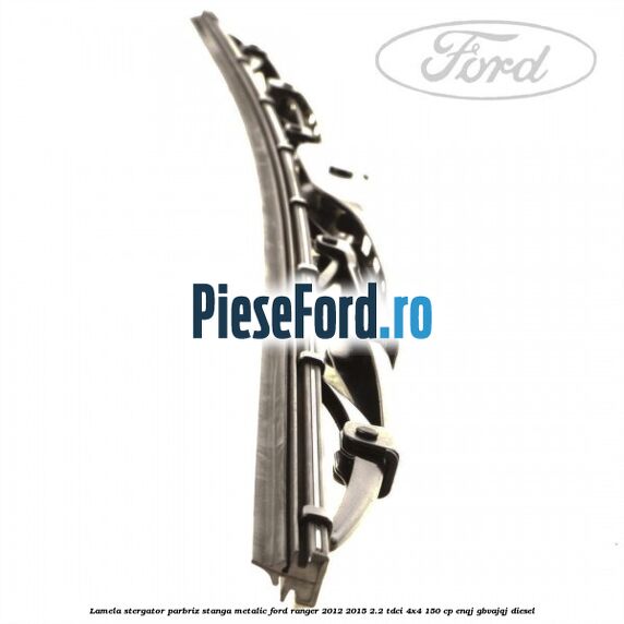 Lamela stergator parbriz stanga metalic Ford Ranger 2012-2015 2.2 TDCi 4x4 150 cp ENQJ, GBVAJQJ diesel