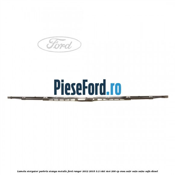 Lamela stergator parbriz stanga metalic Ford Ranger 2012-2015 3.2 TDCi 4x4 200 cp ENSA, SA2R, SA2S, SA2W, SAFA diesel