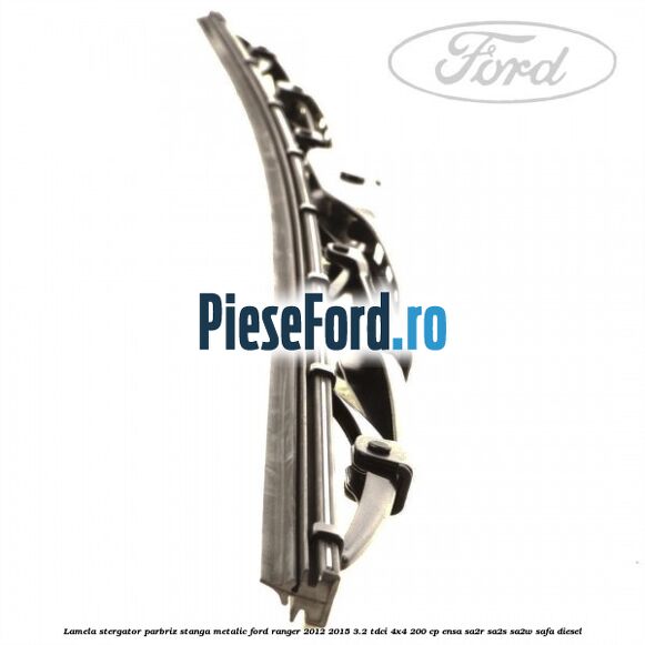 Lamela stergator parbriz stanga metalic Ford Ranger 2012-2015 3.2 TDCi 4x4 200 cp ENSA, SA2R, SA2S, SA2W, SAFA diesel