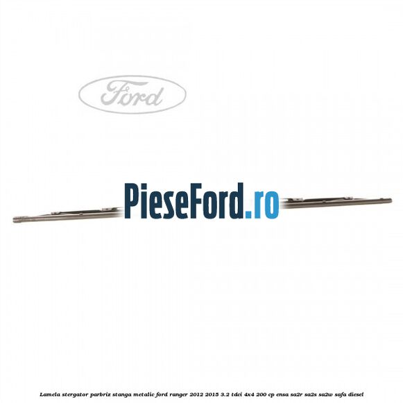 Lamela stergator parbriz stanga metalic Ford Ranger 2012-2015 3.2 TDCi 4x4 200 cp ENSA, SA2R, SA2S, SA2W, SAFA diesel