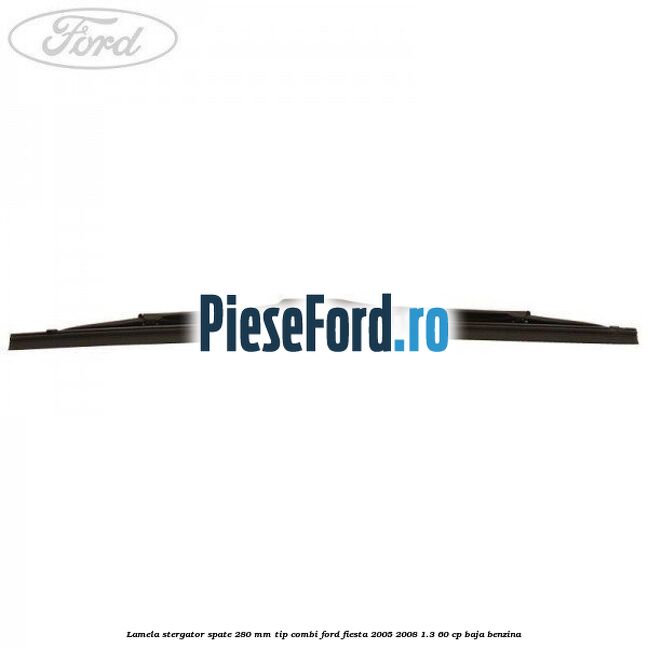 Lamela stergator spate 280 MM tip combi Ford Fiesta 2005-2008 1.3 60 cp BAJA benzina