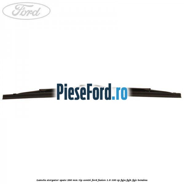 Lamela stergator spate 280 MM tip combi Ford Fusion 1.6 100 cp Lamela stergator spate 280 MM tip combi Ford Fusion 1.6 100 cp FYJA, FYJB, FYJC benzina