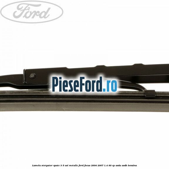 Lamela stergator spate 3/5 usi metalic Ford Focus 2004-2007 1.4 80 cp ASDA, ASDB benzina