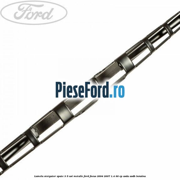 Lamela stergator spate 3/5 usi metalic Ford Focus 2004-2007 1.4 80 cp ASDA, ASDB benzina