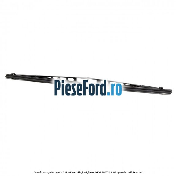 Lamela stergator spate 3/5 usi metalic Ford Focus 2004-2007 1.4 80 cp ASDA, ASDB benzina