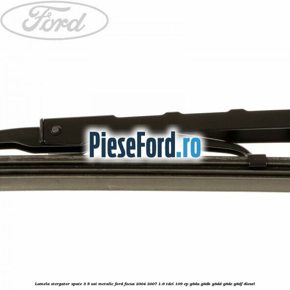 Lamela stergator spate 3/5 usi metalic Ford Focus 2004-2007 1.6 TDCi 109 cp Lamela stergator spate 3/5 usi metalic Ford Focus 2004-2007 1.6 TDCi 109 cp G8DA, G8DB, G8DD, G8DE, G8DF diesel