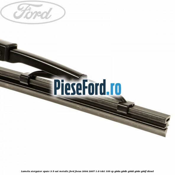 Lamela stergator spate 3/5 usi metalic Ford Focus 2004-2007 1.6 TDCi 109 cp Lamela stergator spate 3/5 usi metalic Ford Focus 2004-2007 1.6 TDCi 109 cp G8DA, G8DB, G8DD, G8DE, G8DF diesel