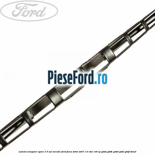 Lamela stergator spate 3/5 usi metalic Ford Focus 2004-2007 1.6 TDCi 109 cp Lamela stergator spate 3/5 usi metalic Ford Focus 2004-2007 1.6 TDCi 109 cp G8DA, G8DB, G8DD, G8DE, G8DF diesel