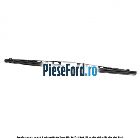 Lamela stergator spate 3/5 usi metalic Ford Focus 2004-2007 1.6 TDCi 109 cp Lamela stergator spate 3/5 usi metalic Ford Focus 2004-2007 1.6 TDCi 109 cp G8DA, G8DB, G8DD, G8DE, G8DF diesel