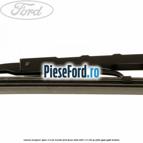 Lamela stergator spate 3/5 usi metalic Ford Focus 2004-2007 1.8 125 cp Lamela stergator spate 3/5 usi metalic Ford Focus 2004-2007 1.8 125 cp Q7DA, QQDA, QQDB benzina