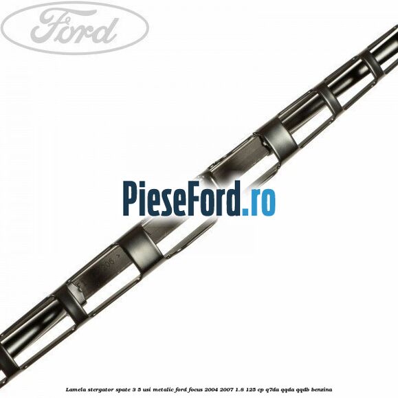 Lamela stergator spate 3/5 usi metalic Ford Focus 2004-2007 1.8 125 cp Lamela stergator spate 3/5 usi metalic Ford Focus 2004-2007 1.8 125 cp Q7DA, QQDA, QQDB benzina