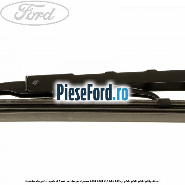 Lamela stergator spate 3/5 usi metalic Ford Focus 2004-2007 2.0 TDCi 136 cp G6DA, G6DB, G6DD, G6DG diesel