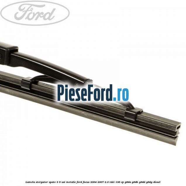 Lamela stergator spate 3/5 usi metalic Ford Focus 2004-2007 2.0 TDCi 136 cp G6DA, G6DB, G6DD, G6DG diesel