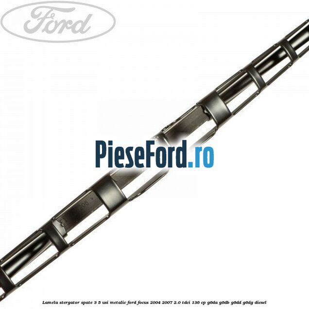 Lamela stergator spate 3/5 usi metalic Ford Focus 2004-2007 2.0 TDCi 136 cp G6DA, G6DB, G6DD, G6DG diesel