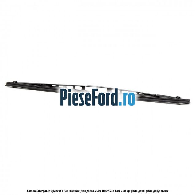 Lamela stergator spate 3/5 usi metalic Ford Focus 2004-2007 2.0 TDCi 136 cp G6DA, G6DB, G6DD, G6DG diesel