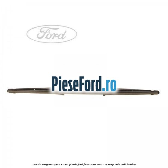 Lamela stergator spate 3/5 usi plastic Ford Focus 2004-2007 1.4 80 cp ASDA, ASDB benzina