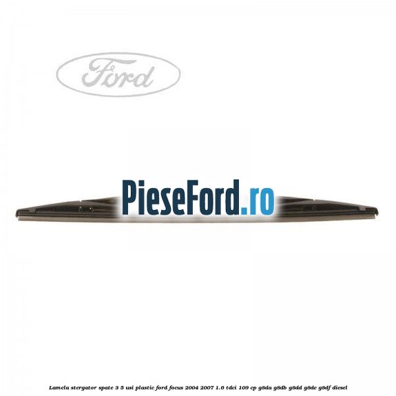 Lamela stergator spate 3/5 usi plastic Ford Focus 2004-2007 1.6 TDCi 109 cp G8DA, G8DB, G8DD, G8DE, G8DF diesel