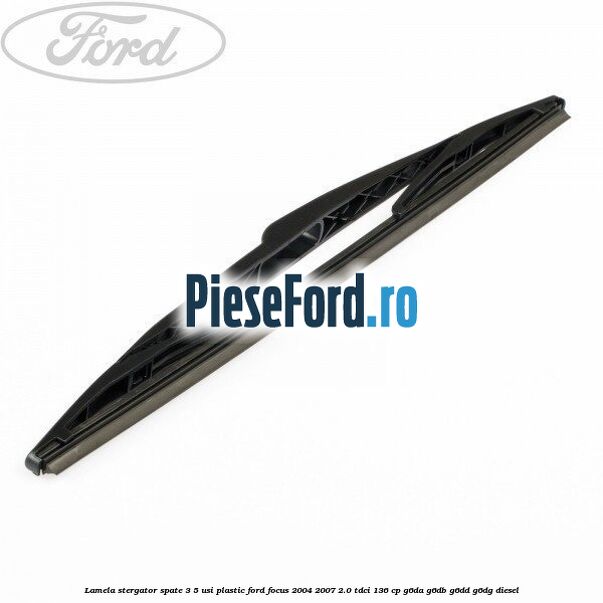 Lamela stergator spate 3/5 usi plastic Ford Focus 2004-2007 2.0 TDCi 136 cp G6DA, G6DB, G6DD, G6DG diesel