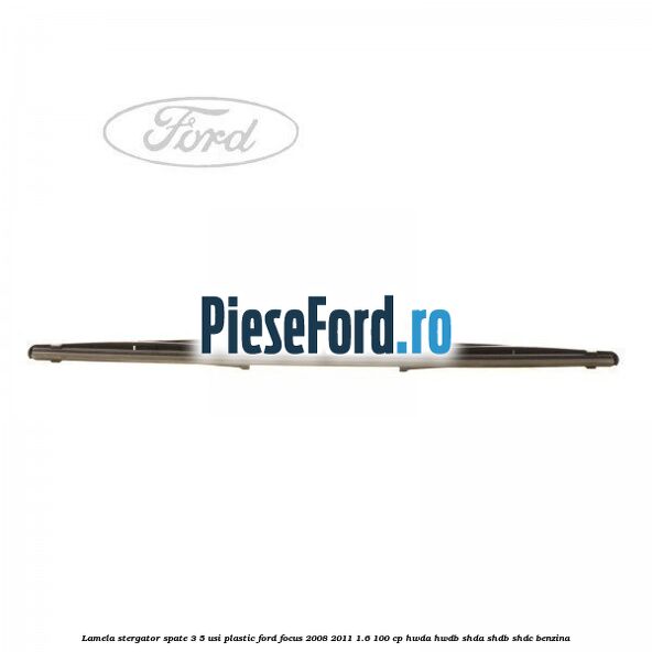 Lamela stergator spate 3/5 usi plastic Ford Focus 2008-2011 1.6 100 cp HWDA, HWDB, SHDA, SHDB, SHDC benzina