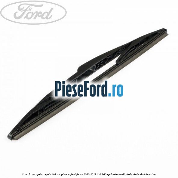 Lamela stergator spate 3/5 usi plastic Ford Focus 2008-2011 1.6 100 cp HWDA, HWDB, SHDA, SHDB, SHDC benzina