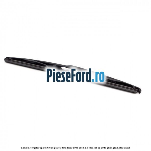 Lamela stergator spate 3/5 usi plastic Ford Focus 2008-2011 2.0 TDCi 136 cp Lamela stergator spate 3/5 usi plastic Ford Focus 2008-2011 2.0 TDCi 136 cp G6DA, G6DB, G6DD, G6DG diesel