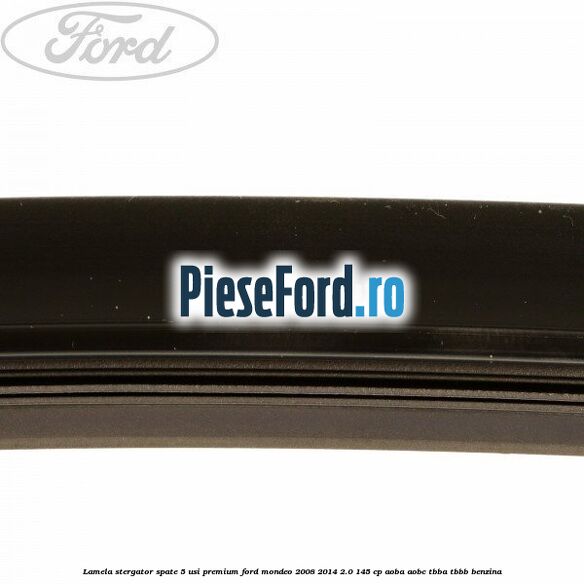 Lamela stergator spate 5 usi premium Ford Mondeo 2008-2014 2.0 145 cp Lamela stergator spate 5 usi premium Ford Mondeo 2008-2014 2.0 145 cp AOBA, AOBC, TBBA, TBBB benzina