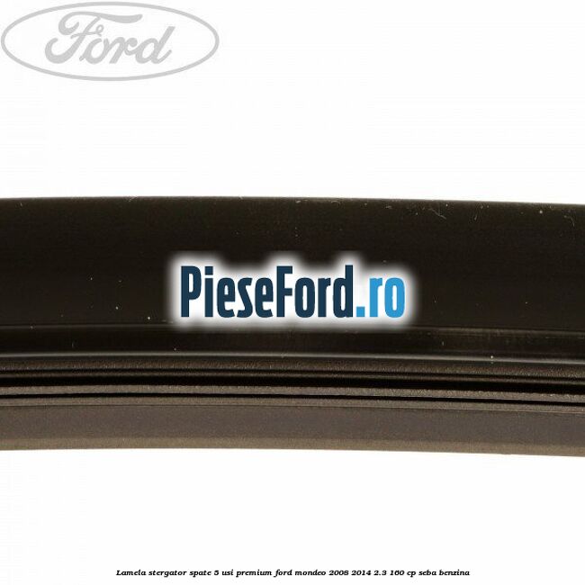 Lamela stergator spate 5 usi premium Ford Mondeo 2008-2014 2.3 160 cp SEBA benzina