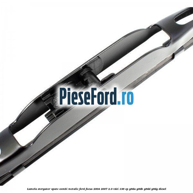 Lamela stergator spate combi metalic Ford Focus 2004-2007 2.0 TDCi 136 cp G6DA, G6DB, G6DD, G6DG diesel