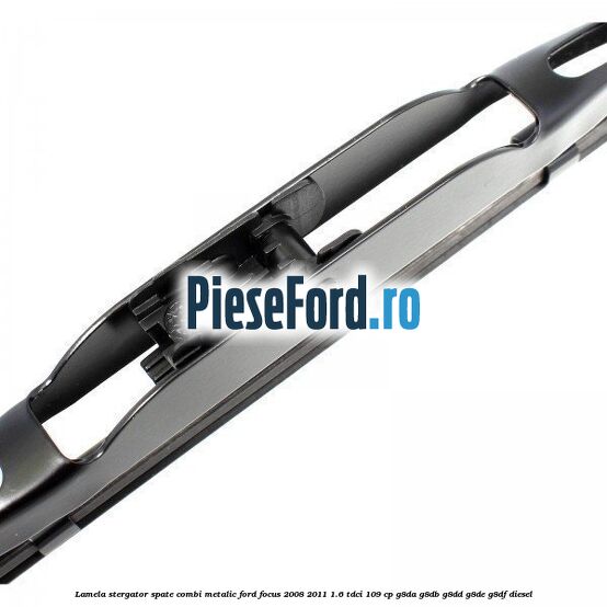 Lamela stergator spate combi metalic Ford Focus 2008-2011 1.6 TDCi 109 cp Lamela stergator spate combi metalic Ford Focus 2008-2011 1.6 TDCi 109 cp G8DA, G8DB, G8DD, G8DE, G8DF diesel