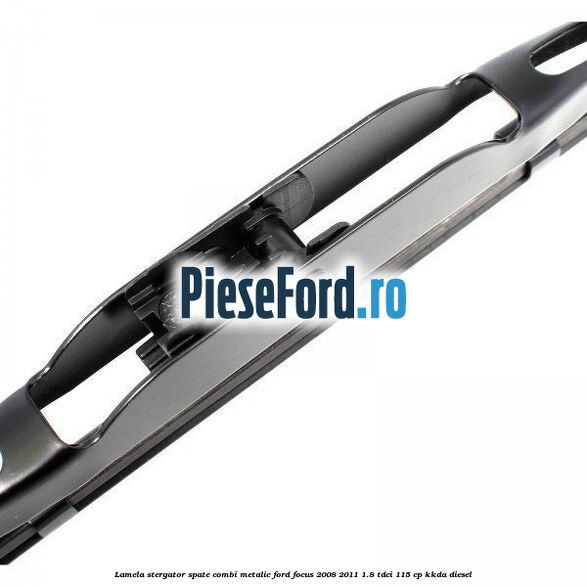 Lamela stergator spate combi metalic Ford Focus 2008-2011 1.8 TDCi 115 cp Lamela stergator spate combi metalic Ford Focus 2008-2011 1.8 TDCi 115 cp KKDA diesel