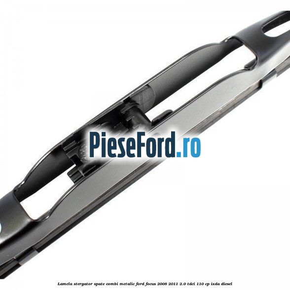 Lamela stergator spate combi metalic Ford Focus 2008-2011 2.0 TDCi 110 cp Lamela stergator spate combi metalic Ford Focus 2008-2011 2.0 TDCi 110 cp IXDA diesel