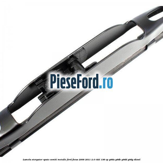 Lamela stergator spate combi metalic Ford Focus 2008-2011 2.0 TDCi 136 cp G6DA, G6DB, G6DD, G6DG diesel