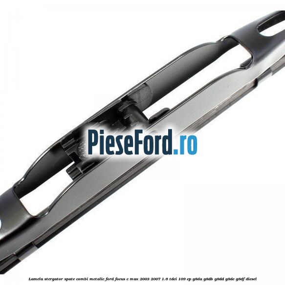 Lamela stergator spate combi metalic Ford Focus C-Max 2003-2007 1.6 TDCi 109 cp G8DA, G8DB, G8DD, G8DE, G8DF diesel