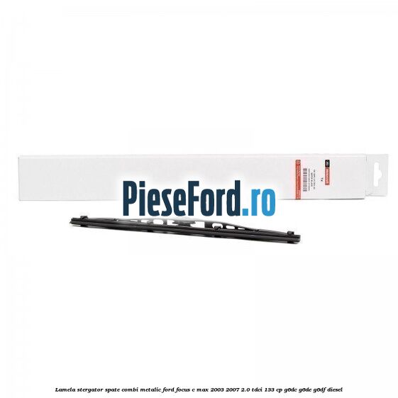 Lamela stergator spate combi metalic Ford Focus C-Max 2003-2007 2.0 TDCi 133 cp G6DC, G6DE, G6DF diesel