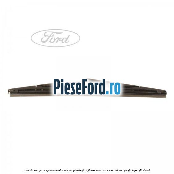 Lamela stergator spate combi sau 5 usi plastic Ford Fiesta 2013-2017 1.6 TDCi 95 cp T3JA, TZJA, TZJB diesel