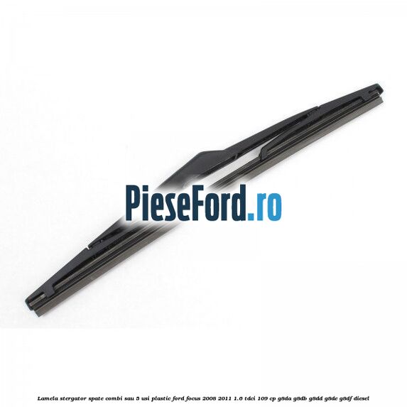 Lamela stergator spate combi sau 5 usi plastic Ford Focus 2008-2011 1.6 TDCi 109 cp Lamela stergator spate combi sau 5 usi plastic Ford Focus 2008-2011 1.6 TDCi 109 cp G8DA, G8DB, G8DD, G8DE, G8DF diesel