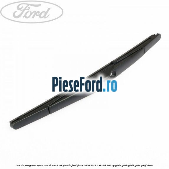 Lamela stergator spate combi sau 5 usi plastic Ford Focus 2008-2011 1.6 TDCi 109 cp Lamela stergator spate combi sau 5 usi plastic Ford Focus 2008-2011 1.6 TDCi 109 cp G8DA, G8DB, G8DD, G8DE, G8DF diesel