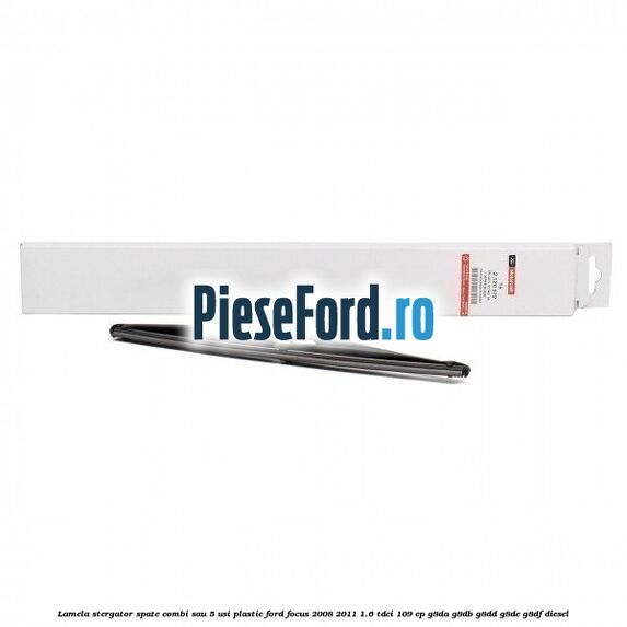 Lamela stergator spate combi sau 5 usi plastic Ford Focus 2008-2011 1.6 TDCi 109 cp Lamela stergator spate combi sau 5 usi plastic Ford Focus 2008-2011 1.6 TDCi 109 cp G8DA, G8DB, G8DD, G8DE, G8DF diesel