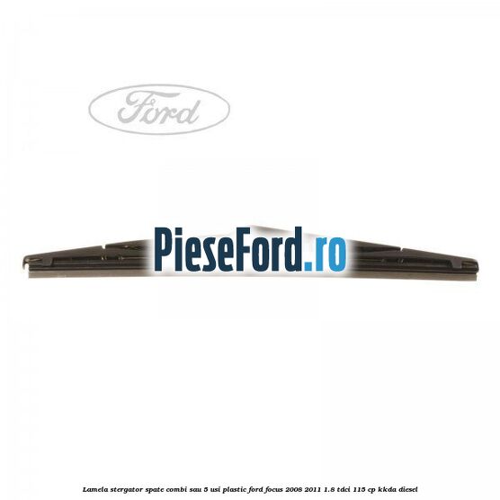 Lamela stergator spate combi sau 5 usi plastic Ford Focus 2008-2011 1.8 TDCi 115 cp Lamela stergator spate combi sau 5 usi plastic Ford Focus 2008-2011 1.8 TDCi 115 cp KKDA diesel