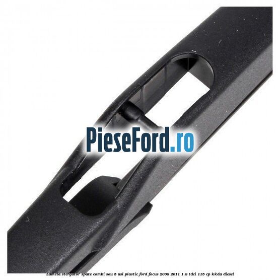 Lamela stergator spate combi sau 5 usi plastic Ford Focus 2008-2011 1.8 TDCi 115 cp Lamela stergator spate combi sau 5 usi plastic Ford Focus 2008-2011 1.8 TDCi 115 cp KKDA diesel