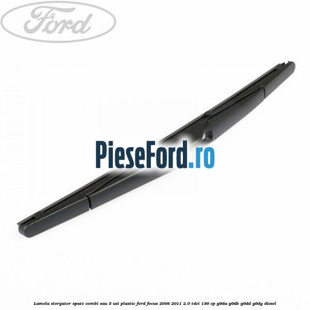 Lamela stergator spate combi sau 5 usi plastic Ford Focus 2008-2011 2.0 TDCi 136 cp G6DA, G6DB, G6DD, G6DG diesel