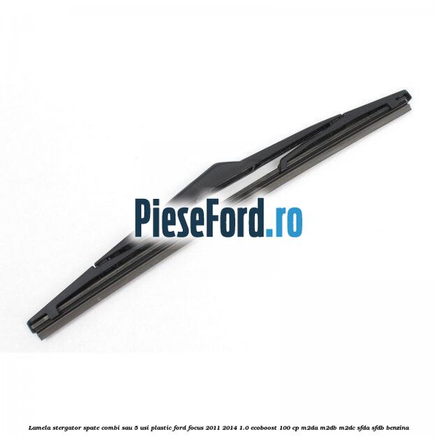 Lamela stergator spate combi sau 5 usi plastic Ford Focus 2011-2014 1.0 EcoBoost 100 cp Lamela stergator spate combi sau 5 usi plastic Ford Focus 2011-2014 1.0 EcoBoost 100 cp M2DA, M2DB, M2DC, SFDA, SFDB benzina