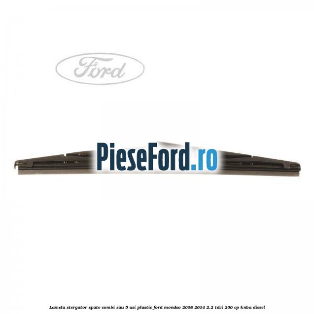 Lamela stergator spate combi sau 5 usi plastic Ford Mondeo 2008-2014 2.2 TDCi 200 cp Lamela stergator spate combi sau 5 usi plastic Ford Mondeo 2008-2014 2.2 TDCi 200 cp KNBA diesel