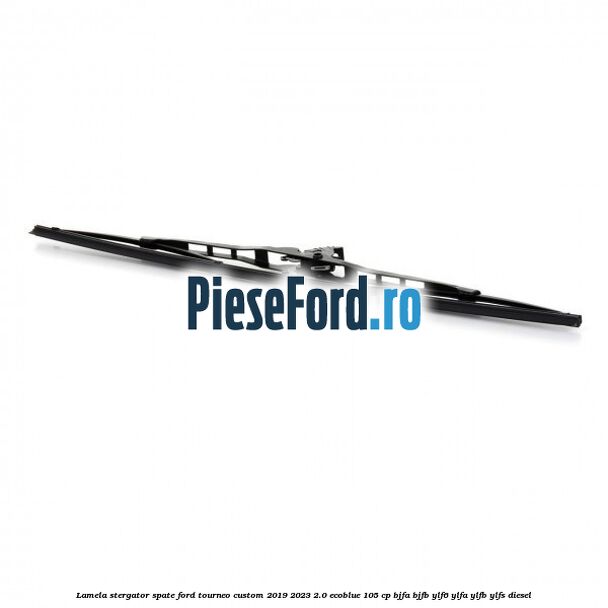 Lamela stergator spate Ford Tourneo Custom 2019-2023 2.0 EcoBlue 105 cp BJFA, BJFB, YLF6, YLFA, YLFB, YLFS diesel